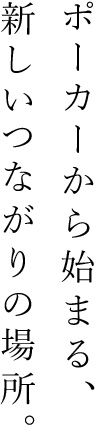 ポーカーから始まる、新しいつながりの場所。